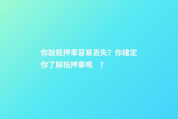 你說抵押車容易丟失？你確定你了解抵押車嗎？